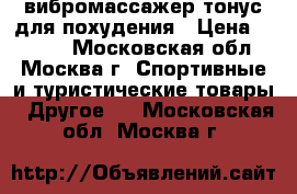 вибромассажер тонус для похудения › Цена ­ 3 500 - Московская обл., Москва г. Спортивные и туристические товары » Другое   . Московская обл.,Москва г.